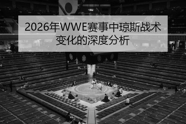 2026年WWE赛事中琼斯战术变化的深度分析