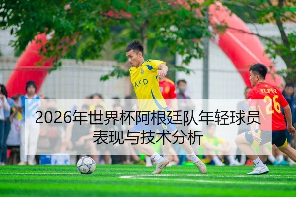 2026年世界杯阿根廷队年轻球员表现与技术分析