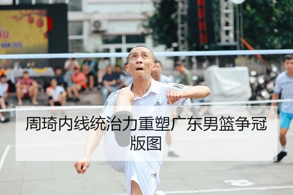 周琦内线统治力重塑广东男篮争冠版图