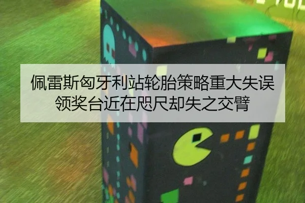 佩雷斯匈牙利站轮胎策略重大失误 领奖台近在咫尺却失之交臂