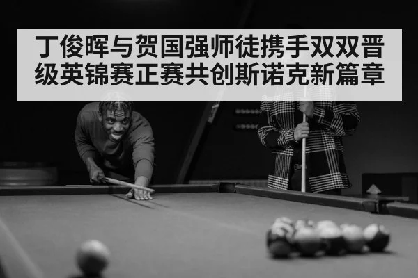 丁俊晖与贺国强师徒携手双双晋级英锦赛正赛共创斯诺克新篇章