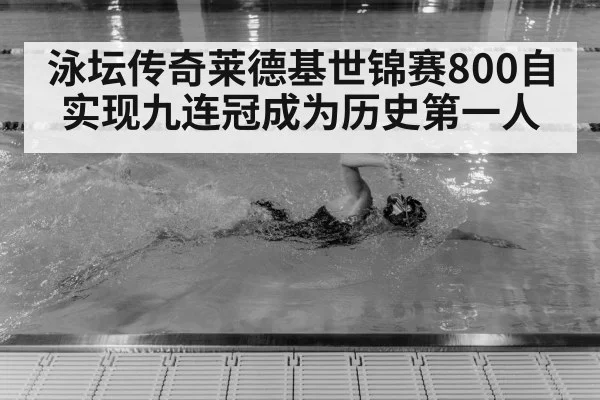 泳坛传奇莱德基世锦赛800自实现九连冠成为历史第一人
