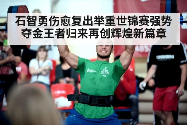 石智勇伤愈复出举重世锦赛强势夺金王者归来再创辉煌新篇章
