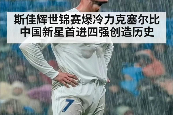 斯佳辉世锦赛爆冷力克塞尔比中国新星首进四强创造历史